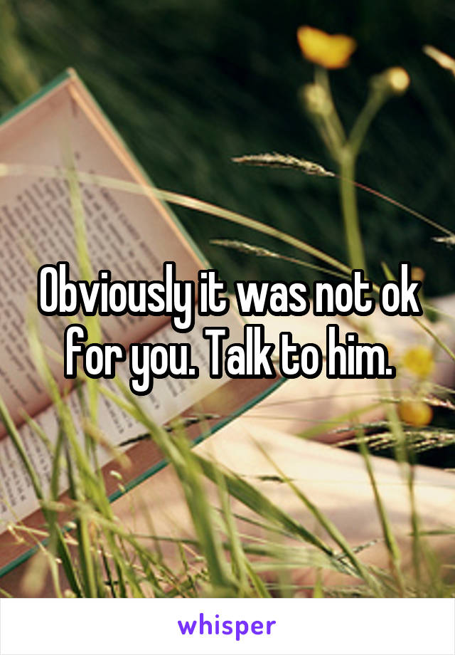 Obviously it was not ok for you. Talk to him.