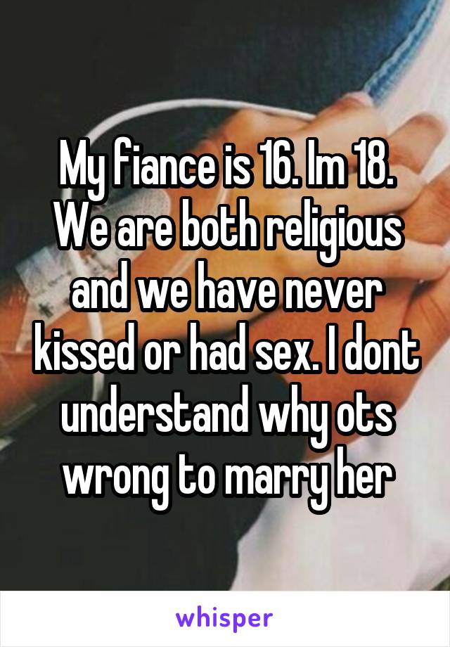 My fiance is 16. Im 18. We are both religious and we have never kissed or had sex. I dont understand why ots wrong to marry her