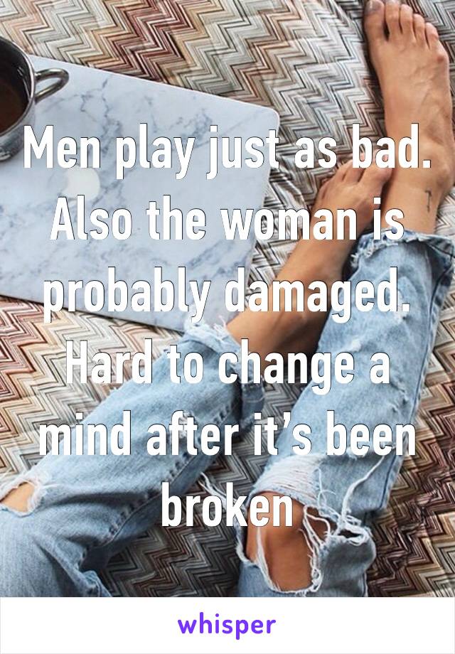 Men play just as bad. Also the woman is probably damaged. Hard to change a mind after it’s been broken 