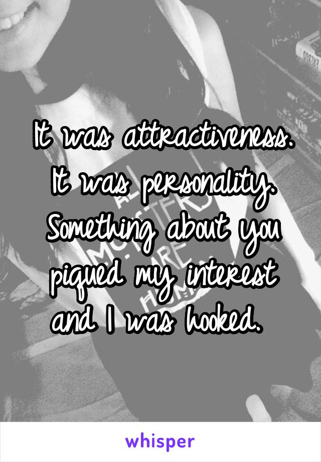 It was attractiveness. It was personality. Something about you piqued my interest and I was hooked. 