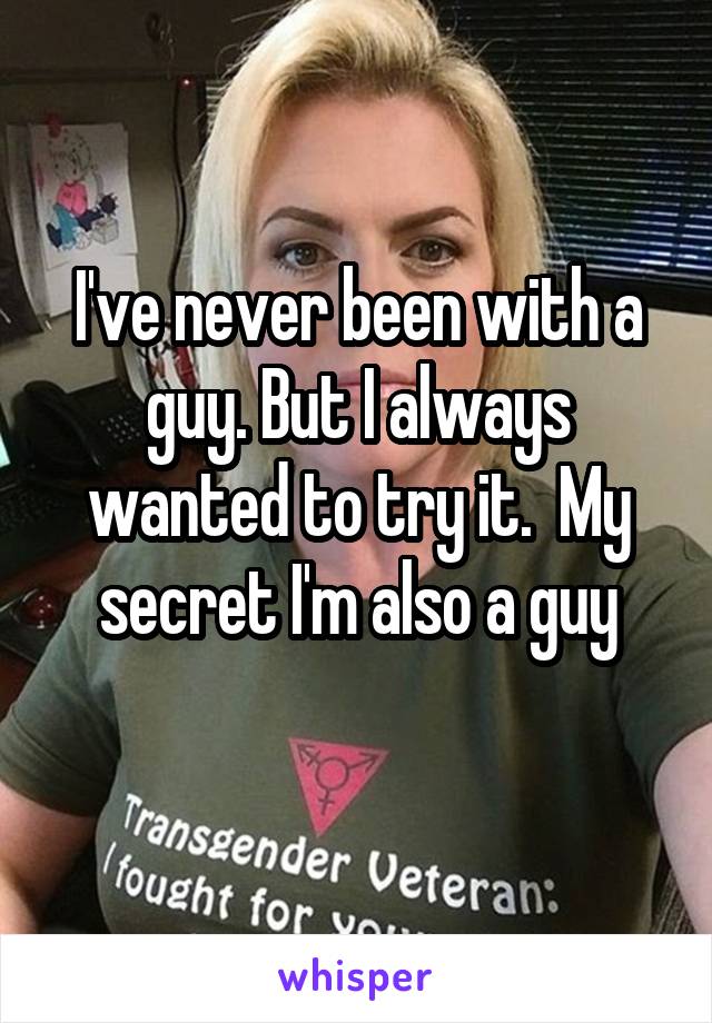 I've never been with a guy. But I always wanted to try it.  My secret I'm also a guy
