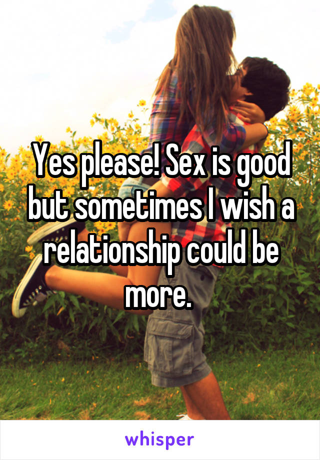 Yes please! Sex is good but sometimes I wish a relationship could be more. 