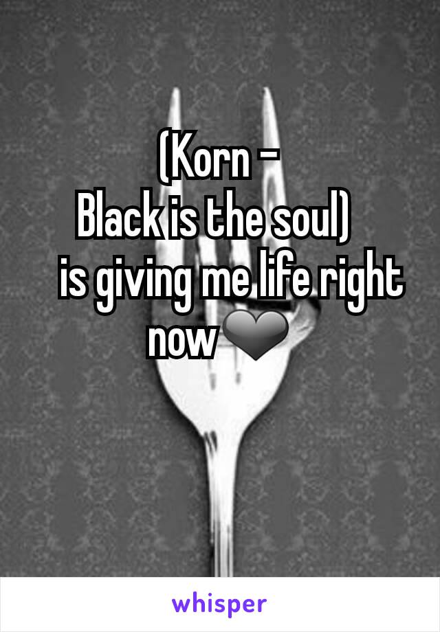 (Korn -
 Black is the soul)  
   is giving me life right now❤