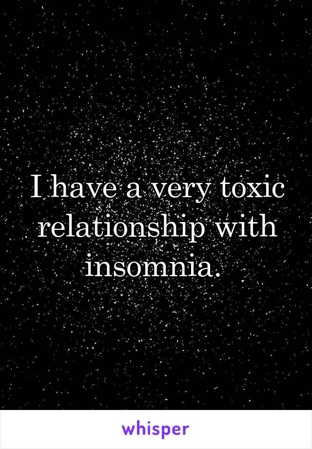 I have a very toxic relationship with insomnia. 