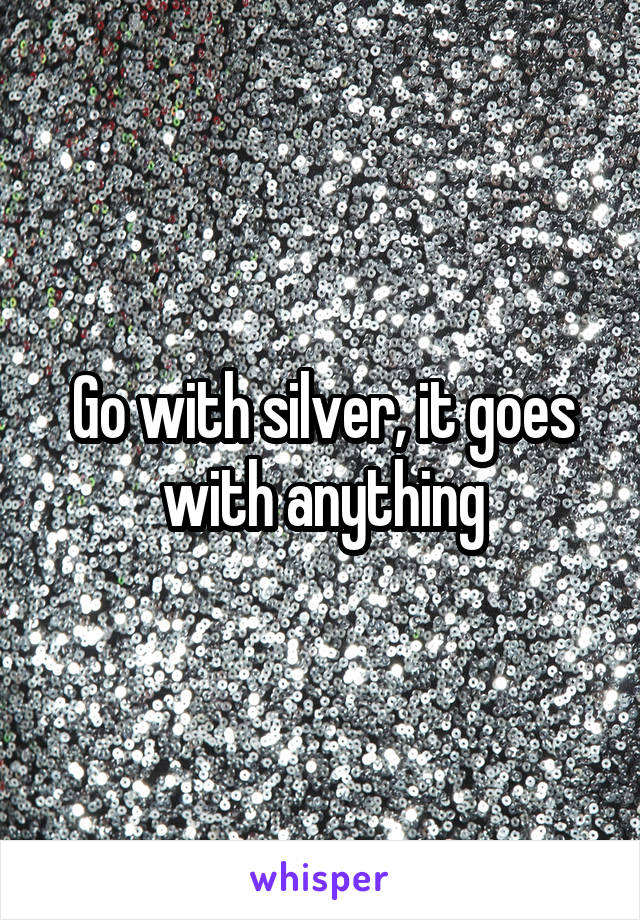 Go with silver, it goes with anything