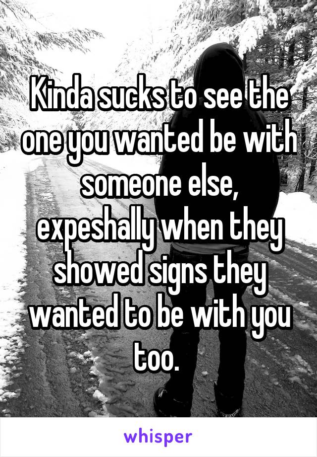 Kinda sucks to see the one you wanted be with someone else, expeshally when they showed signs they wanted to be with you too. 