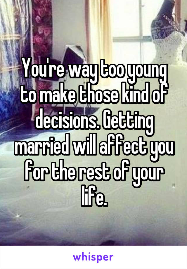 You're way too young to make those kind of decisions. Getting married will affect you for the rest of your life.