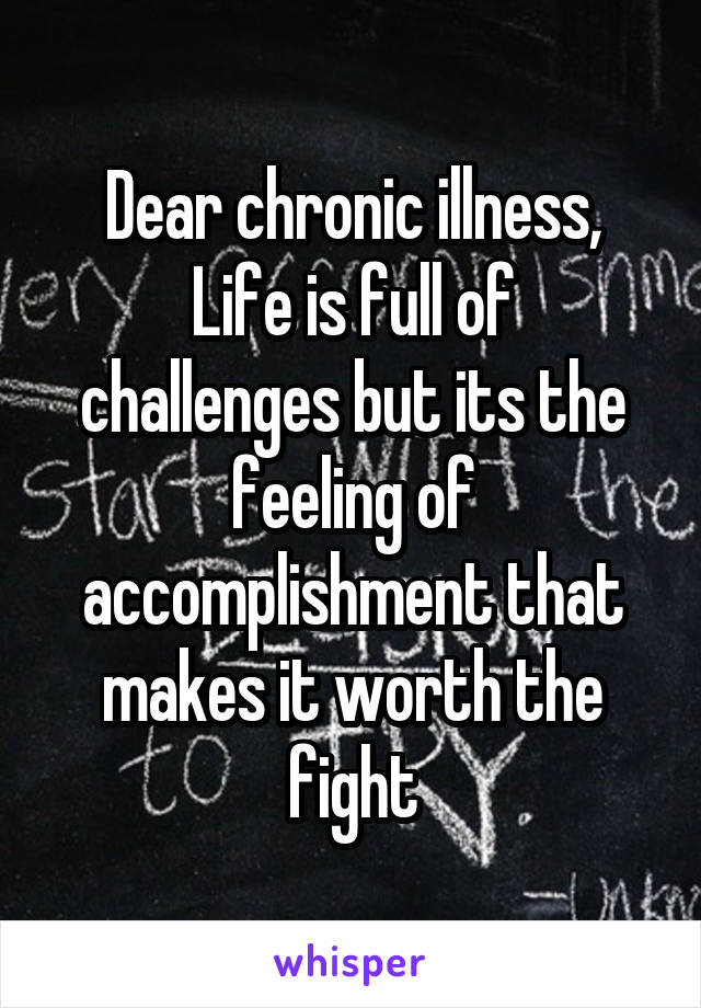 Dear chronic illness,
Life is full of challenges but its the feeling of accomplishment that makes it worth the fight