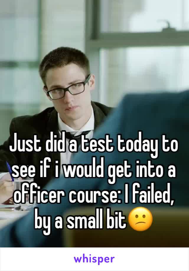 Just did a test today to see if i would get into a officer course: I failed, by a small bit😕 