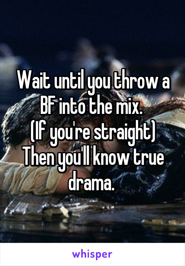 Wait until you throw a BF into the mix. 
(If you're straight)
Then you'll know true drama. 