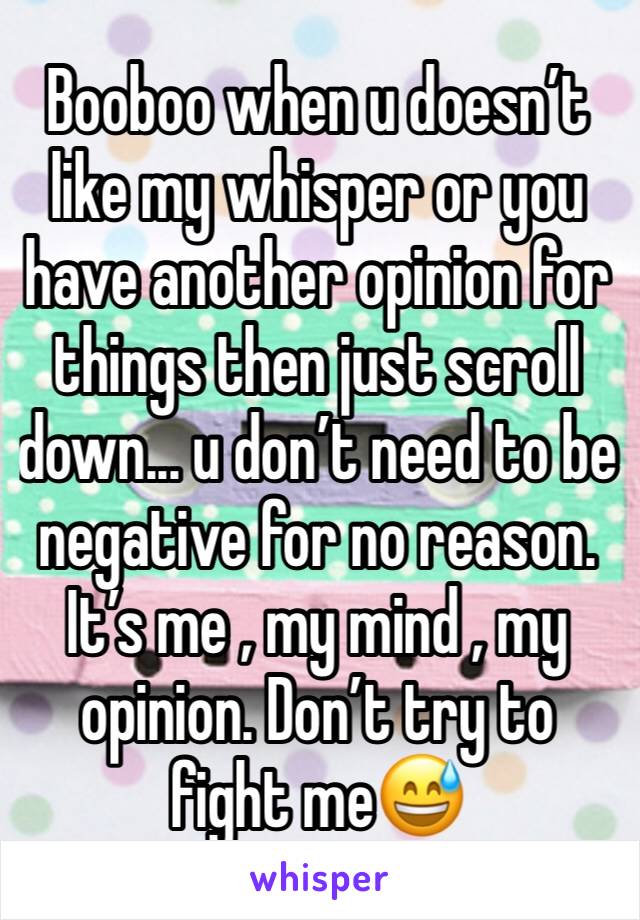 Booboo when u doesn’t like my whisper or you have another opinion for things then just scroll down... u don’t need to be negative for no reason.
It’s me , my mind , my opinion. Don’t try to fight me😅