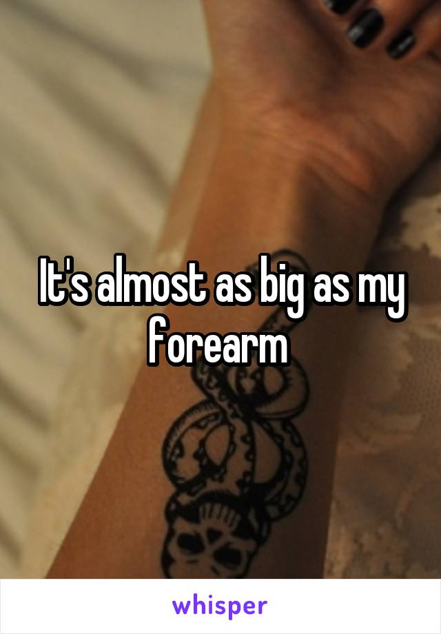 It's almost as big as my forearm 