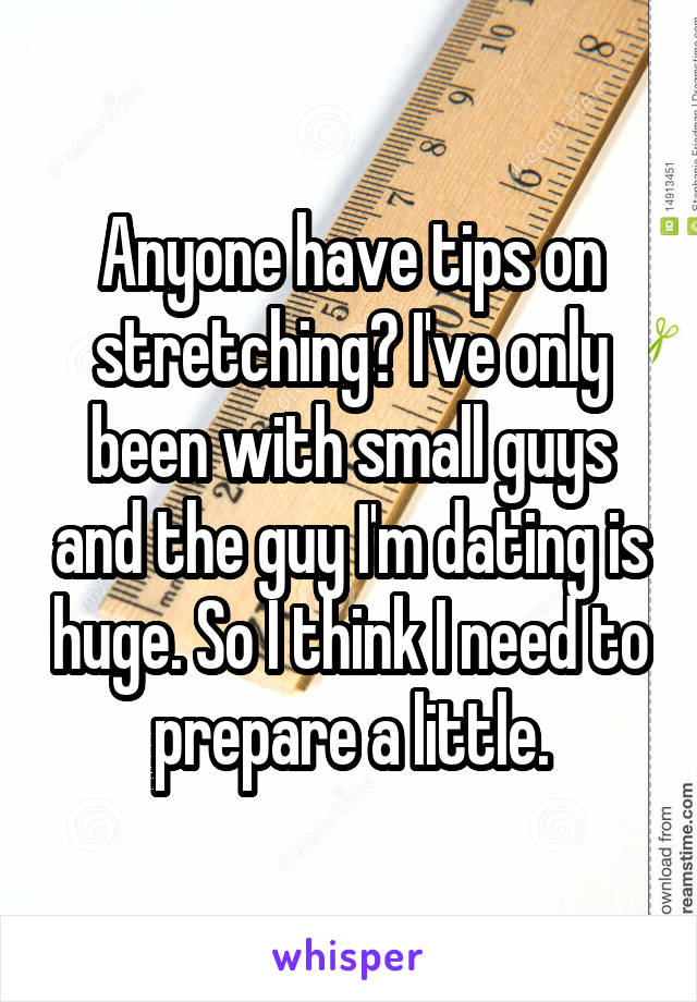 Anyone have tips on stretching? I've only been with small guys and the guy I'm dating is huge. So I think I need to prepare a little.