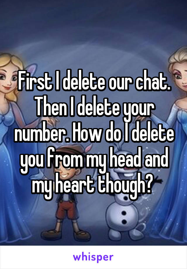 First I delete our chat. Then I delete your number. How do I delete you from my head and my heart though? 