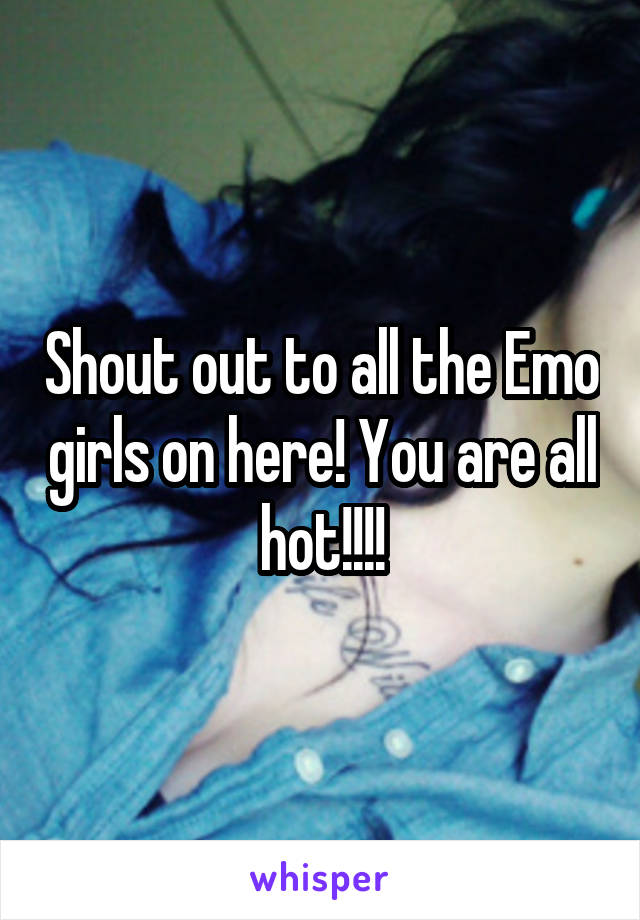 Shout out to all the Emo girls on here! You are all hot!!!!