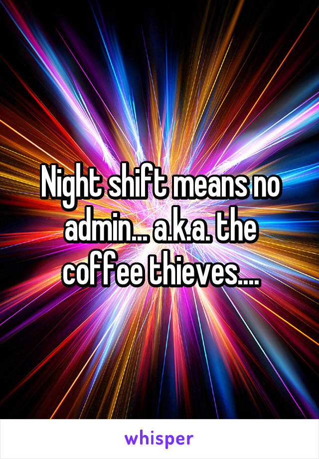 Night shift means no admin... a.k.a. the coffee thieves....