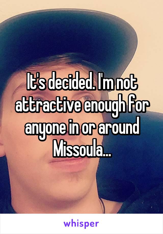 It's decided. I'm not attractive enough for anyone in or around Missoula...