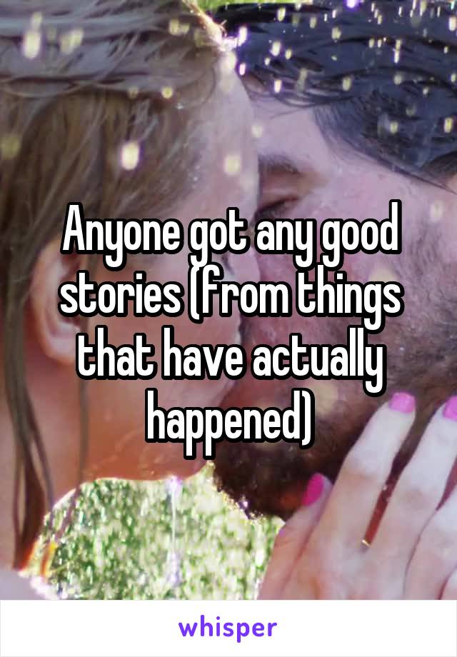 Anyone got any good stories (from things that have actually happened)