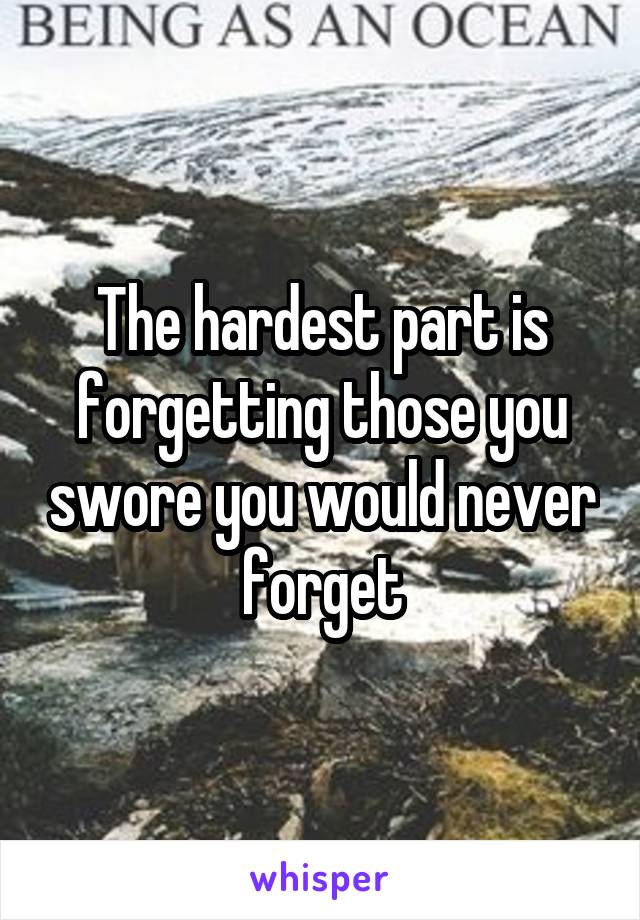 The hardest part is forgetting those you swore you would never forget