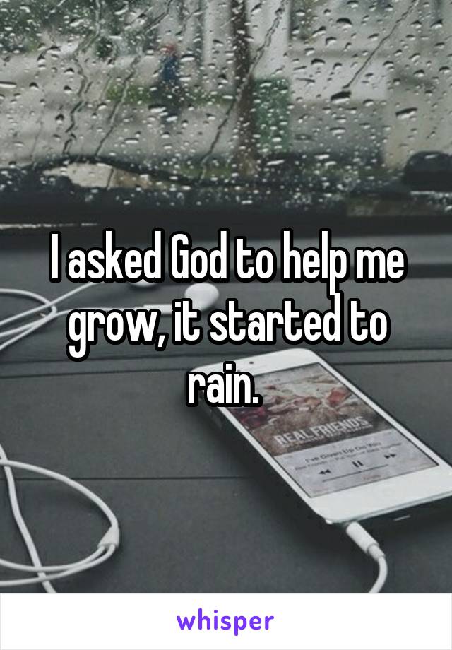 I asked God to help me grow, it started to rain. 