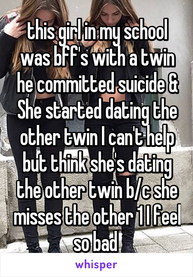 this girl in my school was bff's with a twin he committed suicide & She started dating the other twin I can't help but think she's dating the other twin b/c she misses the other 1 I feel so bad 