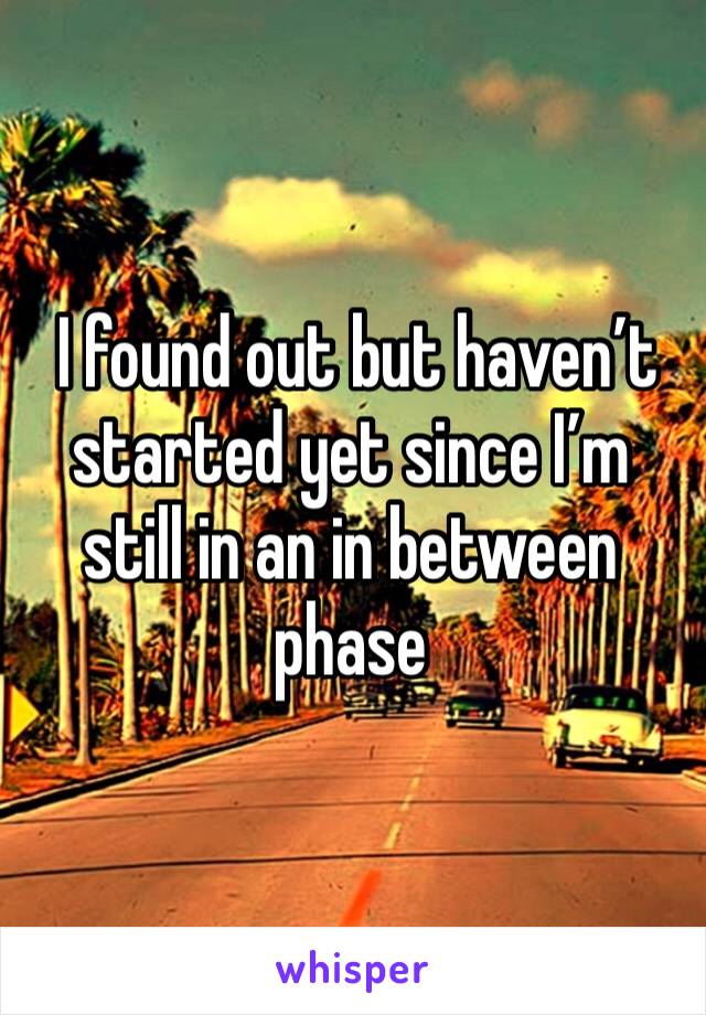  I found out but haven’t started yet since I’m still in an in between phase