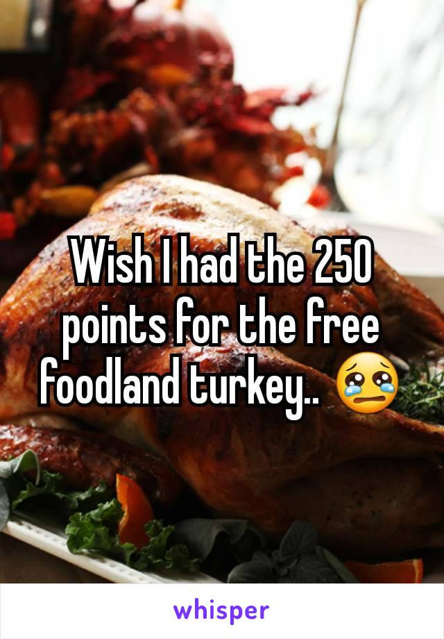 Wish I had the 250 points for the free foodland turkey.. 😢