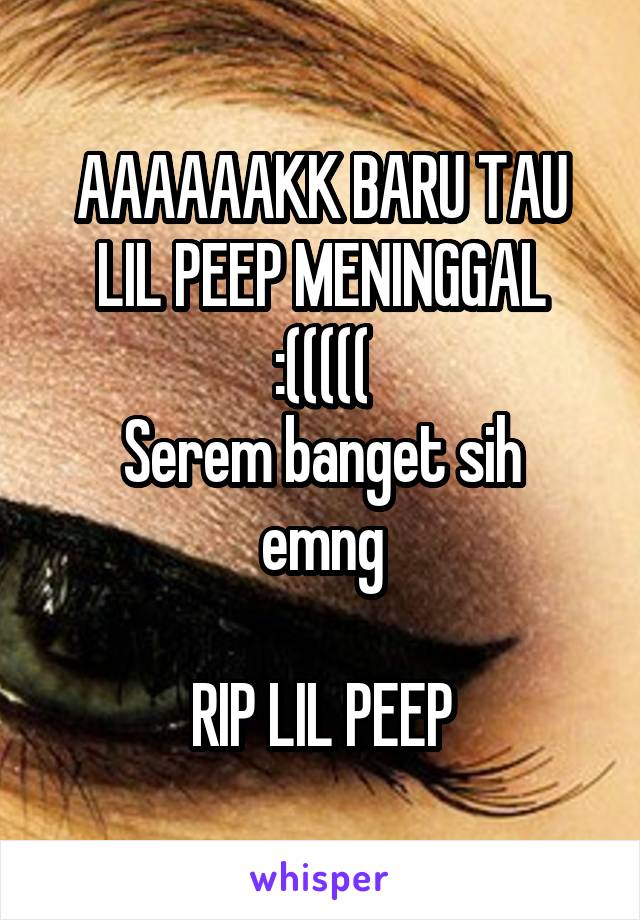 AAAAAAKK BARU TAU LIL PEEP MENINGGAL
:(((((
Serem banget sih emng

RIP LIL PEEP