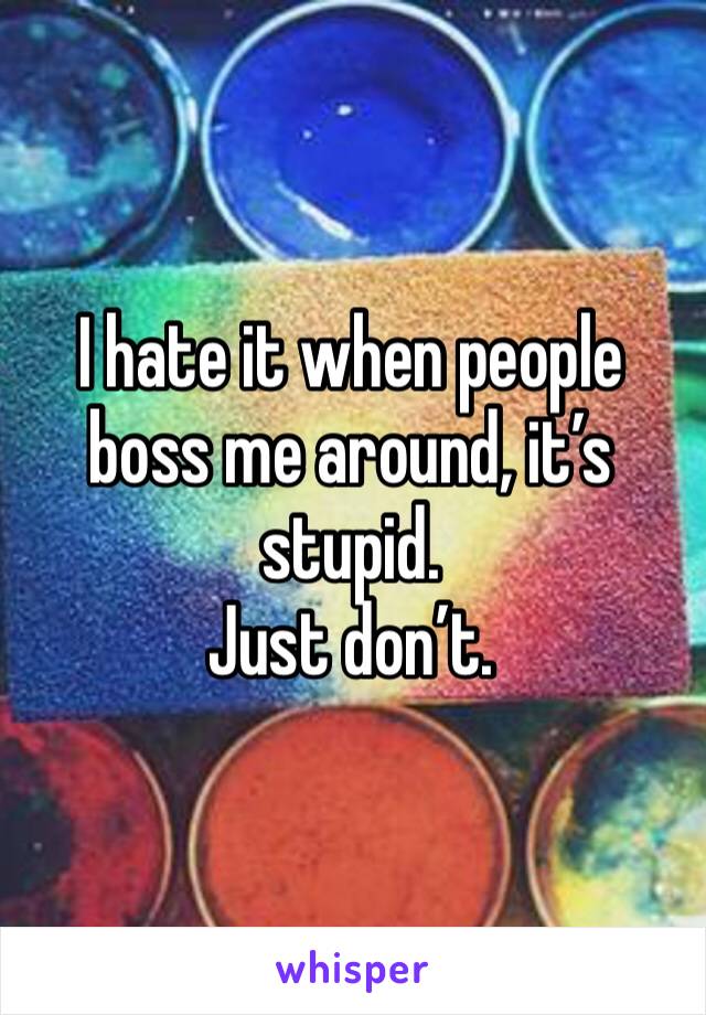 I hate it when people boss me around, it’s stupid.
Just don’t.