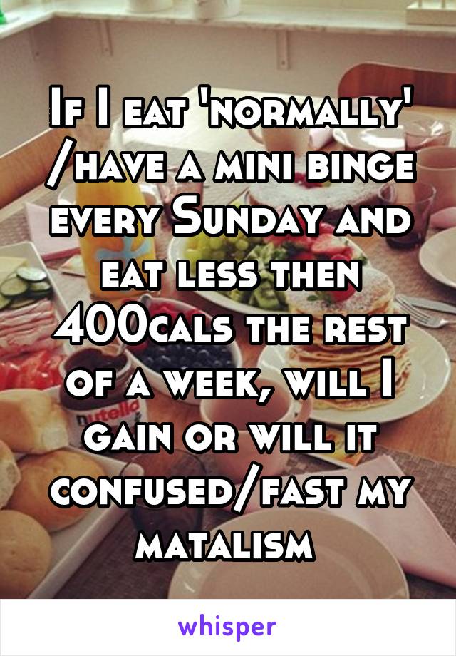 If I eat 'normally' /have a mini binge every Sunday and eat less then 400cals the rest of a week, will I gain or will it confused/fast my matalism 