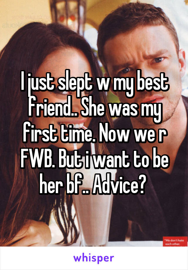 I just slept w my best friend.. She was my first time. Now we r FWB. But i want to be her bf.. Advice? 