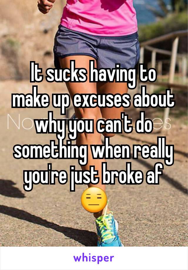 It sucks having to make up excuses about why you can't do something when really you're just broke af
😑