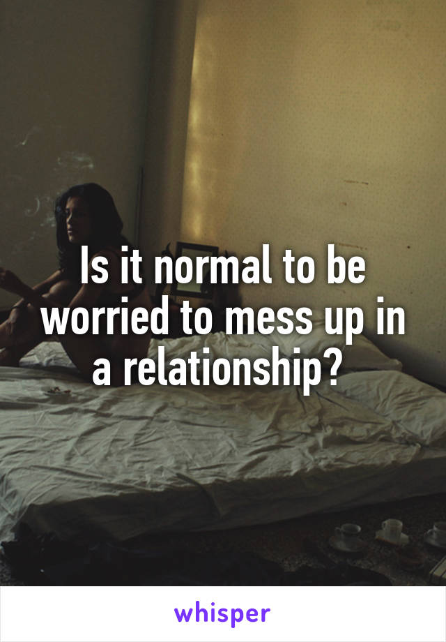 Is it normal to be worried to mess up in a relationship? 