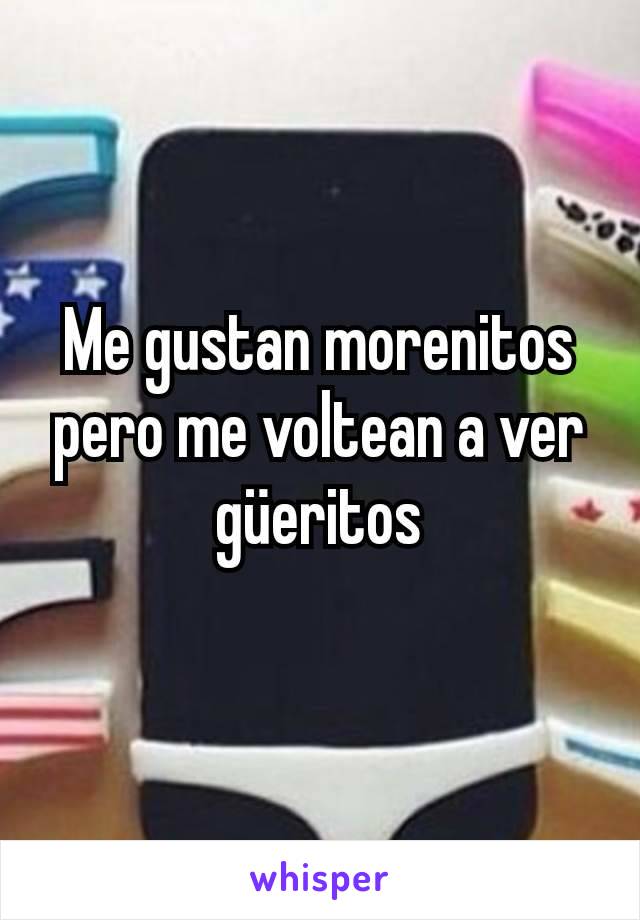 Me gustan morenitos pero me voltean a ver güeritos