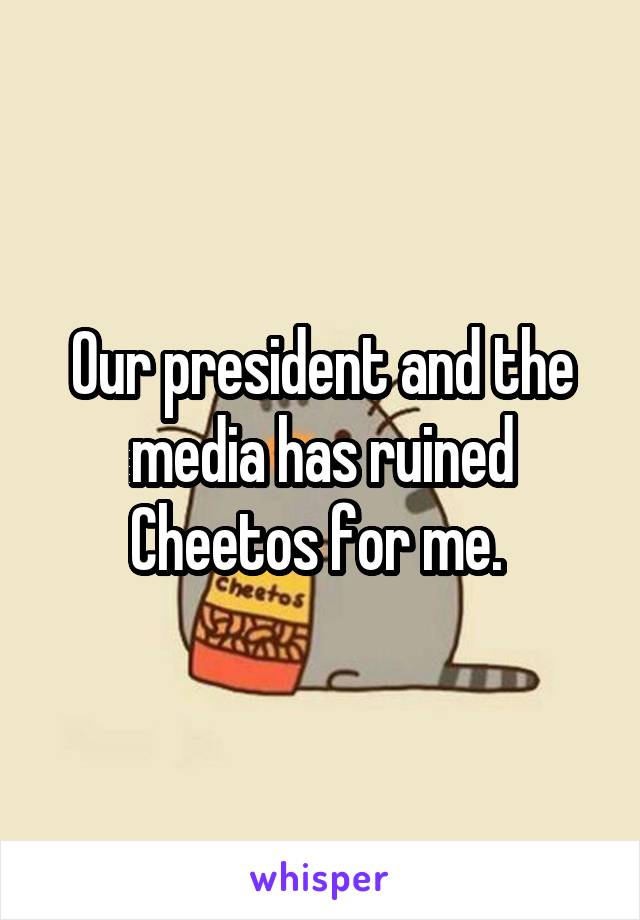 Our president and the media has ruined Cheetos for me. 