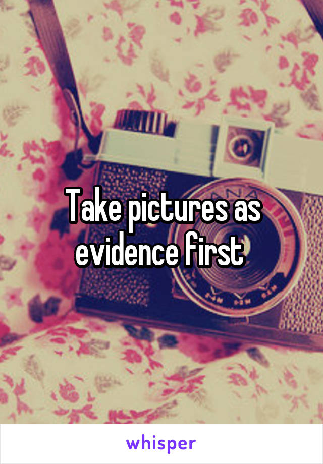 Take pictures as evidence first 
