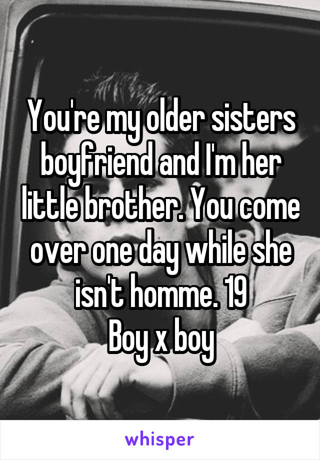 You're my older sisters boyfriend and I'm her little brother. You come over one day while she isn't homme. 19
Boy x boy