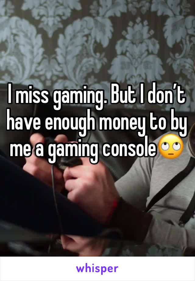 I miss gaming. But I don’t have enough money to by me a gaming console🙄 