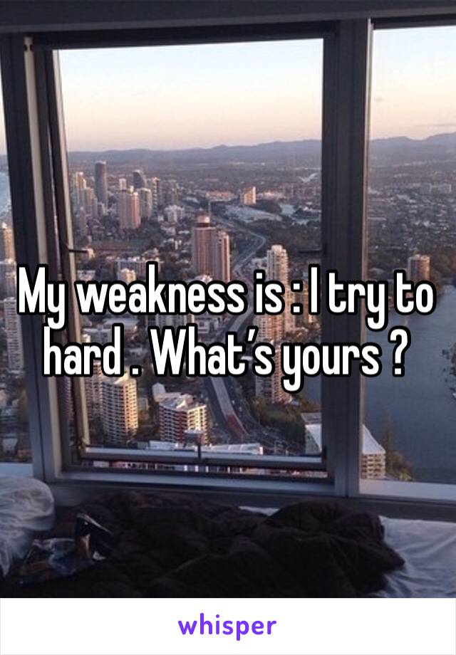 My weakness is : I try to hard . What’s yours ?