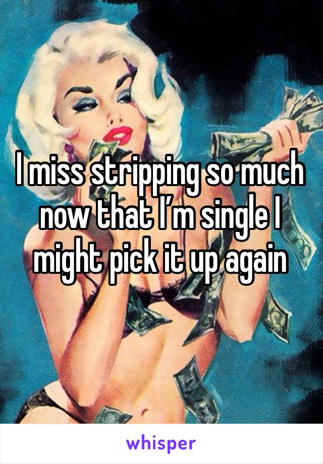 I miss stripping so much now that I’m single I might pick it up again 