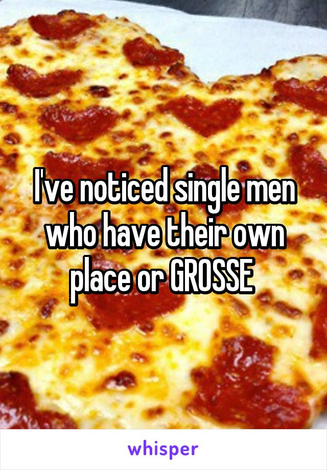 I've noticed single men who have their own place or GROSSE 