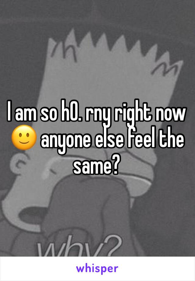 I am so h0. rny right now 🙂 anyone else feel the same? 