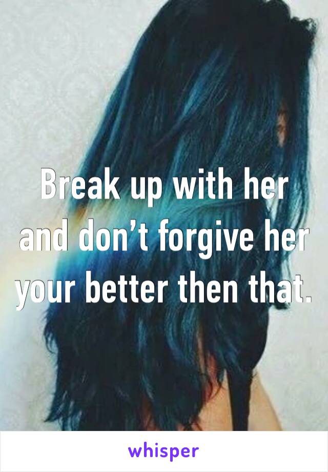 Break up with her and don’t forgive her your better then that. 