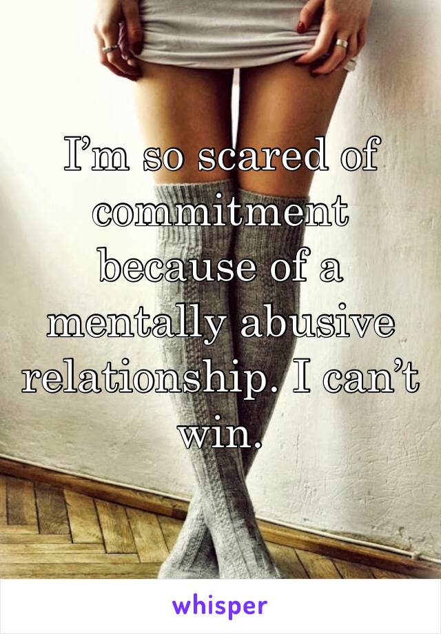 I’m so scared of commitment because of a mentally abusive relationship. I can’t win.