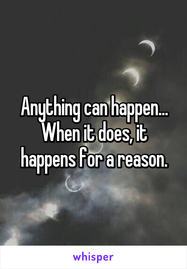 Anything can happen...
When it does, it happens for a reason.