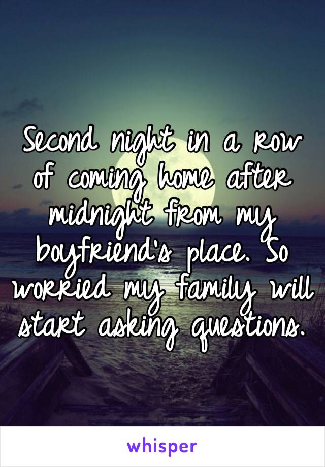 Second night in a row of coming home after midnight from my boyfriend’s place. So worried my family will start asking questions.