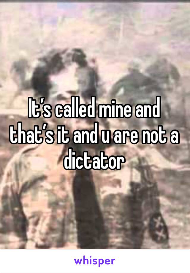 It’s called mine and that’s it and u are not a dictator 