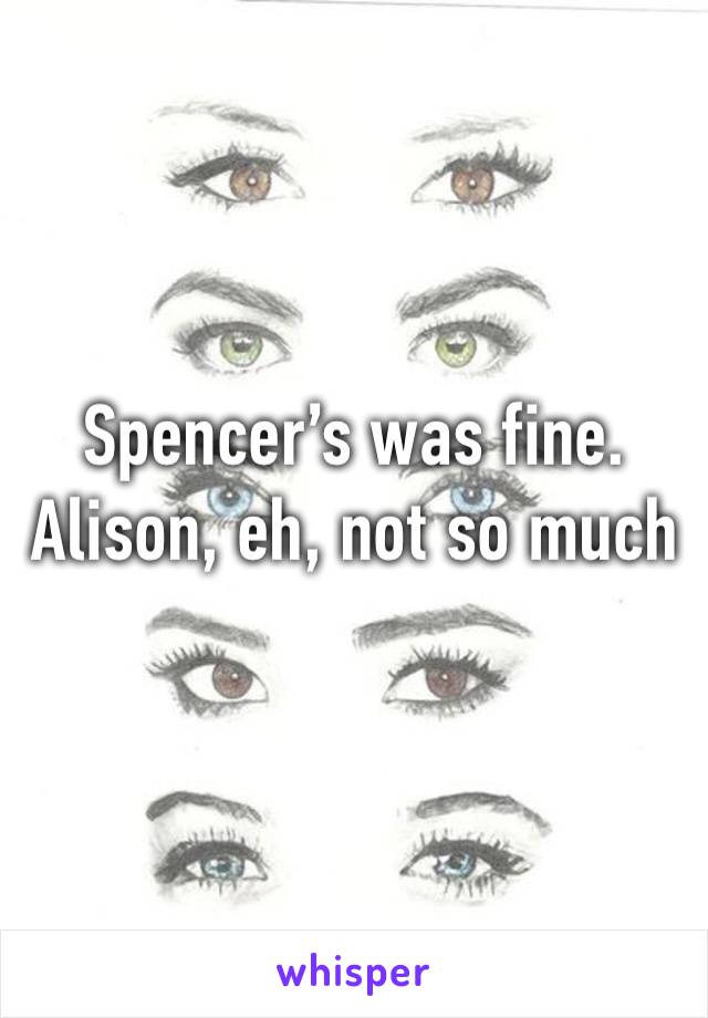 Spencer’s was fine.
Alison, eh, not so much