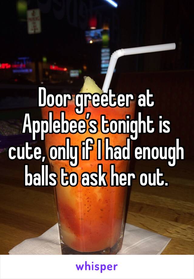 Door greeter at Applebee’s tonight is cute, only if I had enough balls to ask her out. 