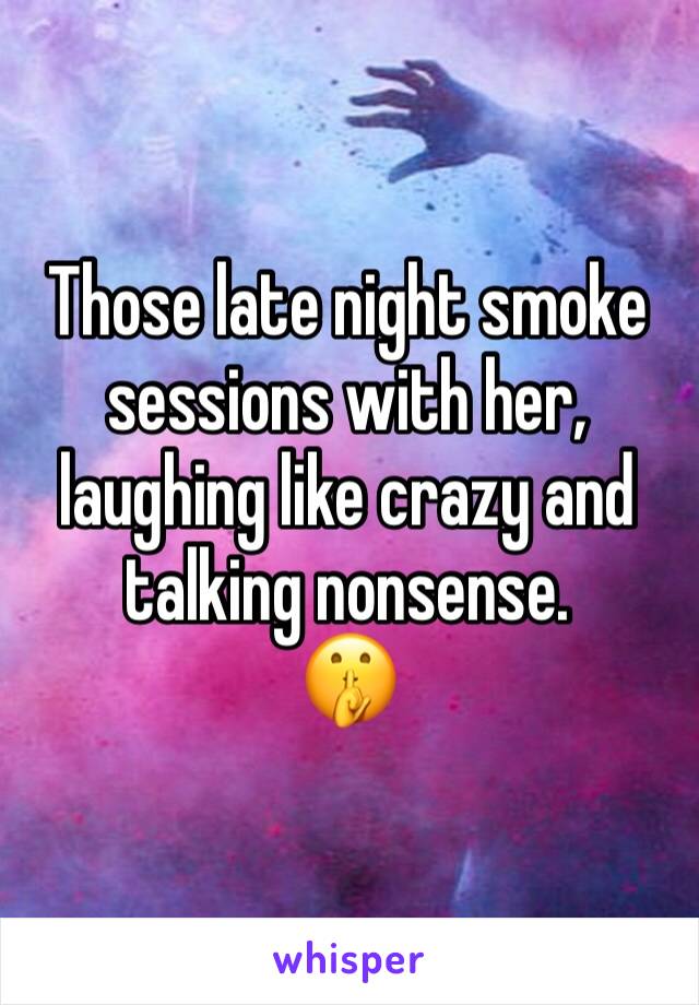 Those late night smoke sessions with her, laughing like crazy and talking nonsense. 
🤫